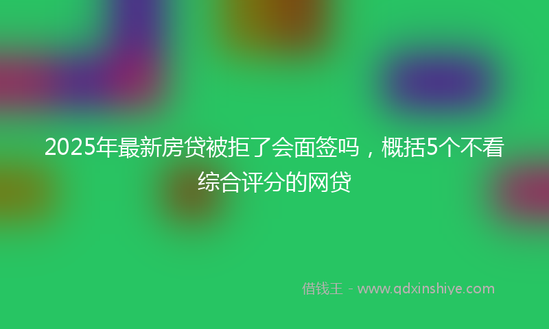 2025年最新房贷被拒了会面签吗，概括5个不看综合评分的网贷