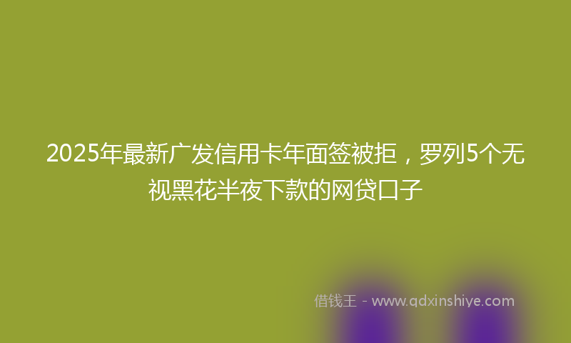2025年最新广发信用卡年面签被拒，罗列5个无视黑花半夜下款的网贷口子