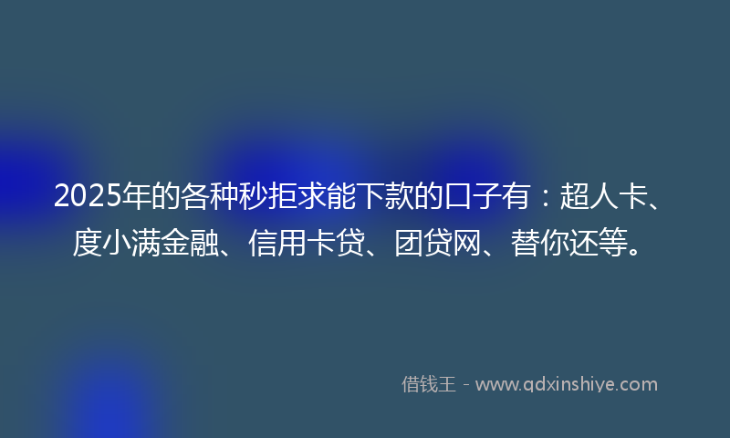 2025年的各种秒拒求能下款的口子有：超人卡、度小满金融、信用卡贷、团贷网、替你还等。