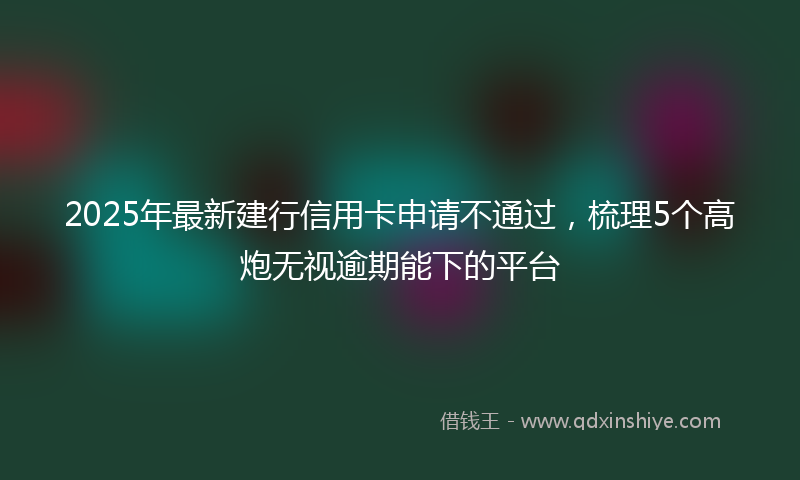 2025年最新建行信用卡申请不通过，梳理5个高炮无视逾期能下的平台
