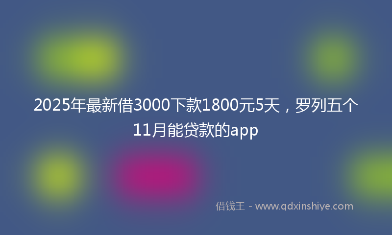 2025年最新借3000下款1800元5天，罗列五个11月能贷款的app