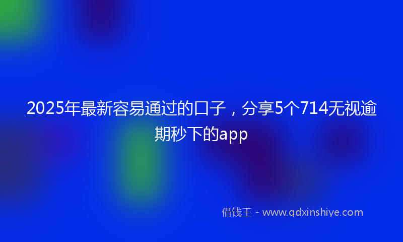 2025年最新容易通过的口子，分享5个714无视逾期秒下的app