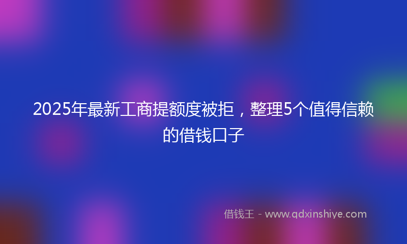 2025年最新工商提额度被拒，整理5个值得信赖的借钱口子