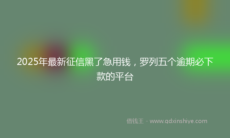 2025年最新征信黑了急用钱，罗列五个逾期必下款的平台