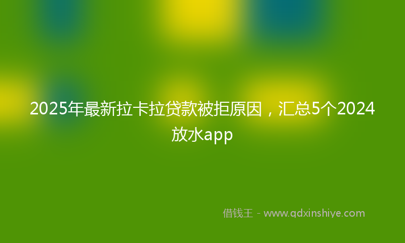 2025年最新拉卡拉贷款被拒原因，汇总5个2024放水app