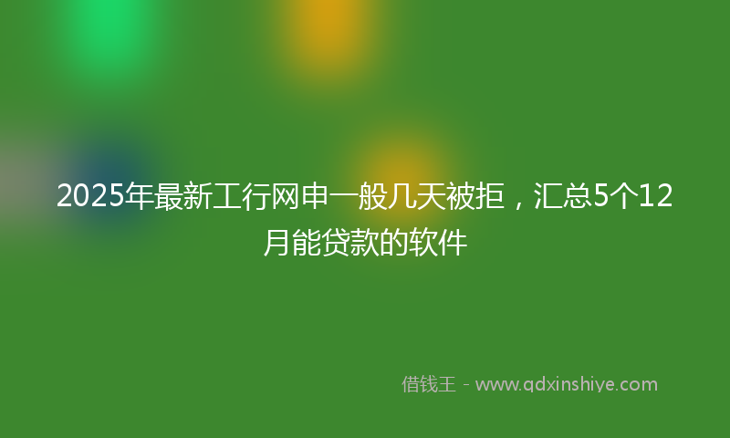 2025年最新工行网申一般几天被拒，汇总5个12月能贷款的软件