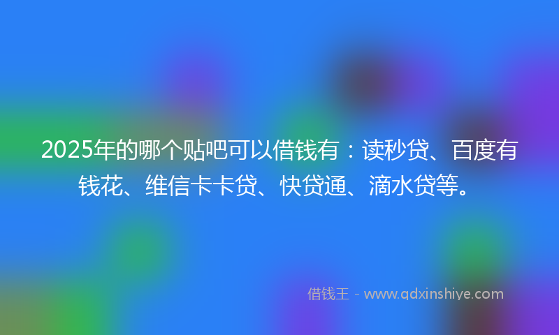 2025年的哪个贴吧可以借钱有：读秒贷、百度有钱花、维信卡卡贷、快贷通、滴水贷等。