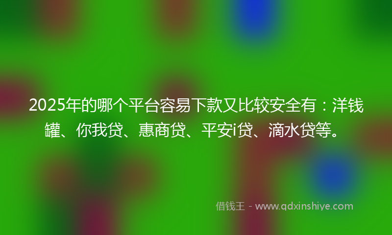 2025年的哪个平台容易下款又比较安全有：洋钱罐、你我贷、惠商贷、平安i贷、滴水贷等。
