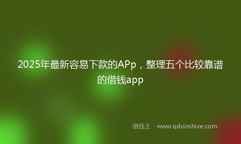 2025年最新容易下款的APp，整理五个比较靠谱的借钱app