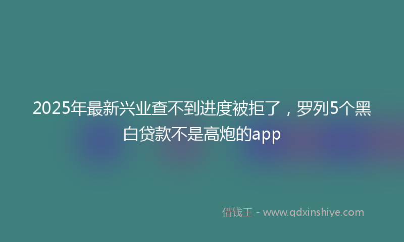 2025年最新兴业查不到进度被拒了，罗列5个黑白贷款不是高炮的app