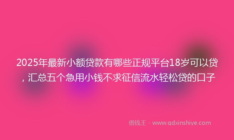 2025年最新小额贷款有哪些正规平台18岁可以贷，汇总五个急用小钱不求征信流水轻松贷的口子
