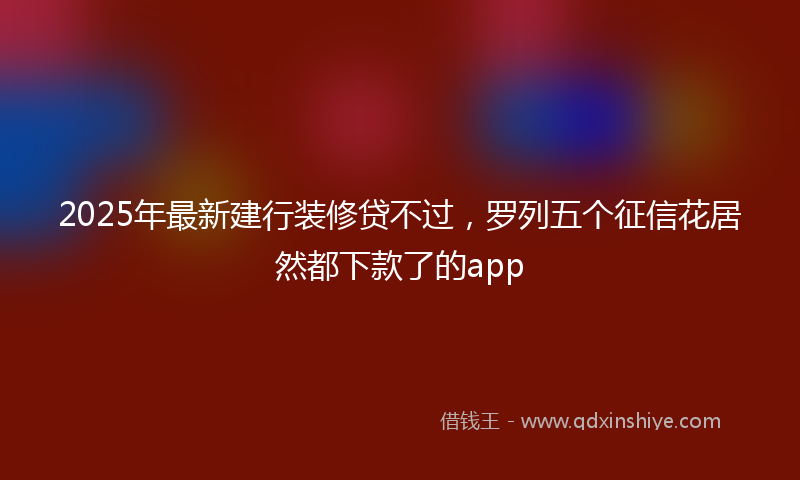 2025年最新建行装修贷不过，罗列五个征信花居然都下款了的app