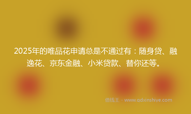 2025年的唯品花申请总是不通过有：随身贷、融逸花、京东金融、小米贷款、替你还等。
