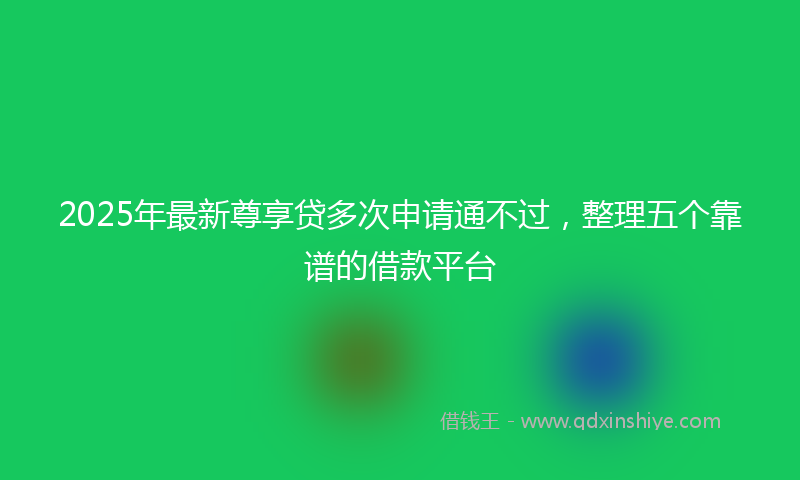 2025年最新尊享贷多次申请通不过，整理五个靠谱的借款平台