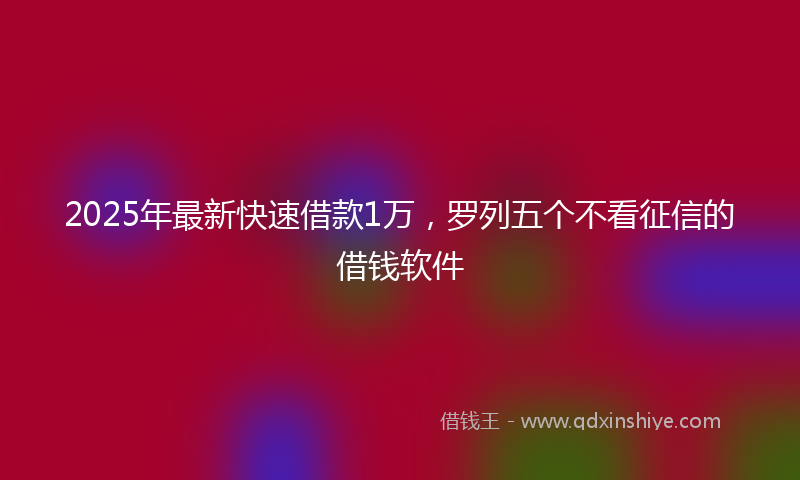 2025年最新快速借款1万，罗列五个不看征信的借钱软件