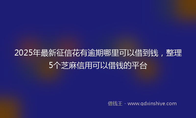 2025年最新征信花有逾期哪里可以借到钱，整理5个芝麻信用可以借钱的平台