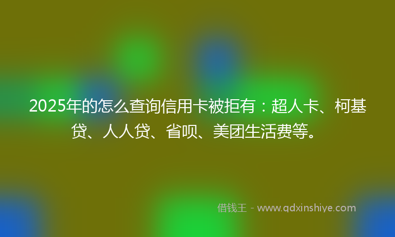 2025年的怎么查询信用卡被拒有：超人卡、柯基贷、人人贷、省呗、美团生活费等。