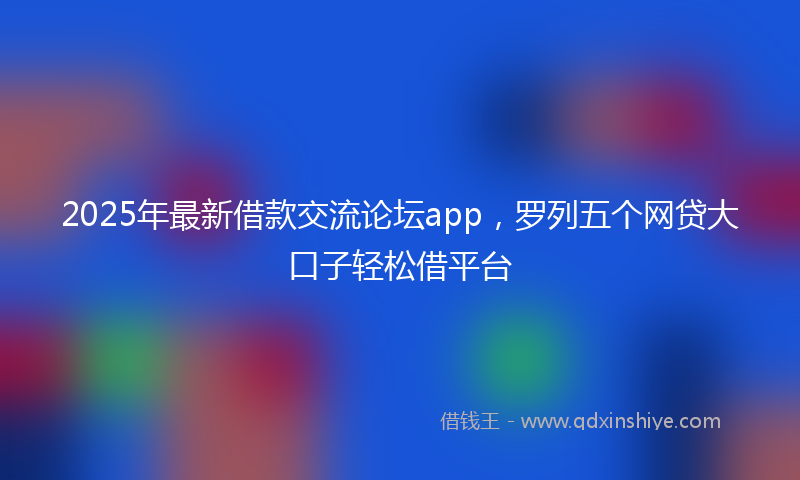 2025年最新借款交流论坛app，罗列五个网贷大口子轻松借平台