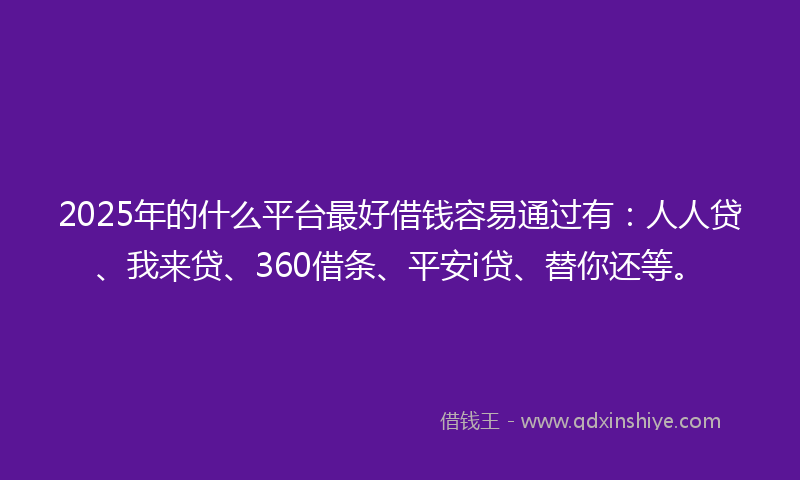 2025年的什么平台最好借钱容易通过有：人人贷、我来贷、360借条、平安i贷、替你还等。