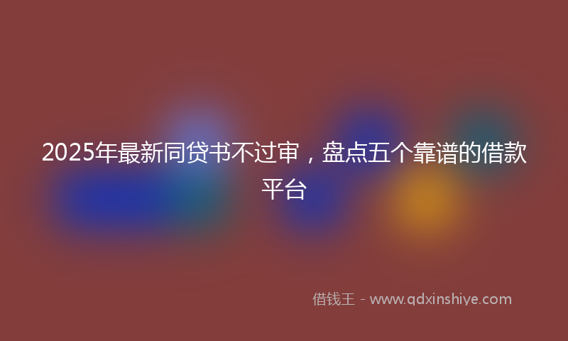 2025年最新同贷书不过审，盘点五个靠谱的借款平台
