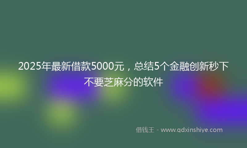 2025年最新借款5000元，总结5个金融创新秒下不要芝麻分的软件