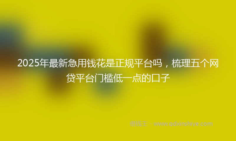 2025年最新急用钱花是正规平台吗，梳理五个网贷平台门槛低一点的口子