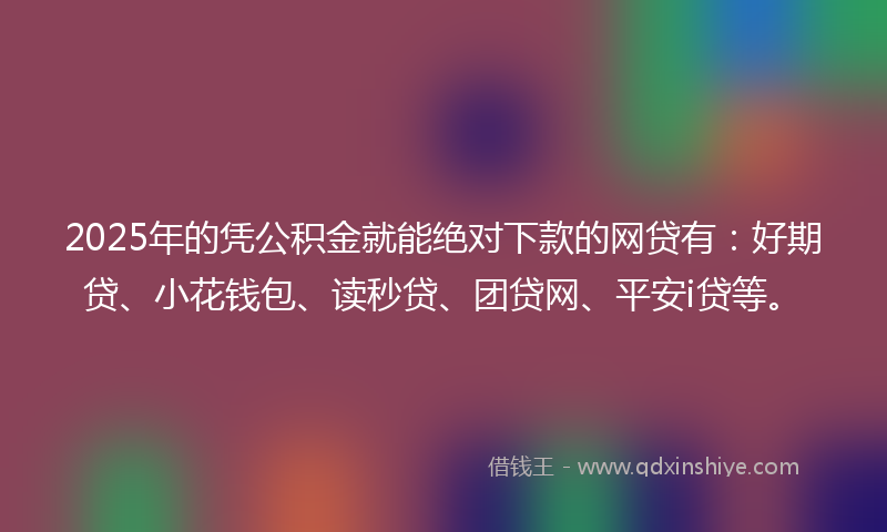 2025年的凭公积金就能绝对下款的网贷有：好期贷、小花钱包、读秒贷、团贷网、平安i贷等。