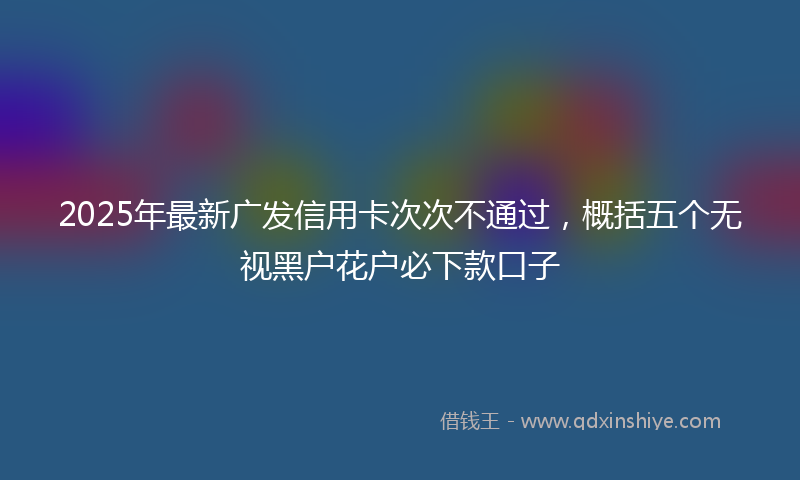 2025年最新广发信用卡次次不通过，概括五个无视黑户花户必下款口子