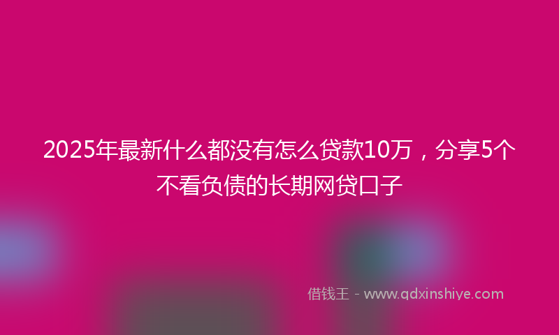 2025年最新什么都没有怎么贷款10万，分享5个不看负债的长期网贷口子