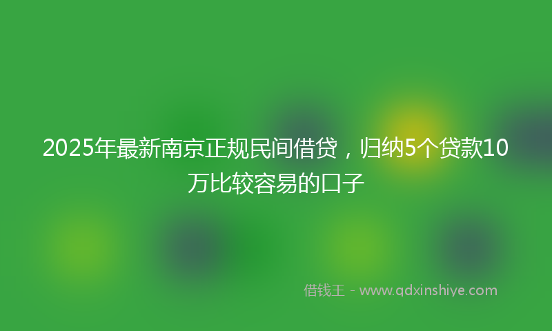 2025年最新南京正规民间借贷，归纳5个贷款10万比较容易的口子