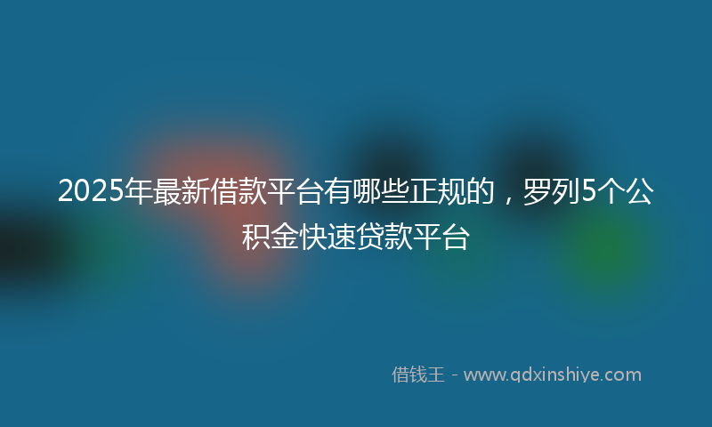 2025年最新借款平台有哪些正规的，罗列5个公积金快速贷款平台