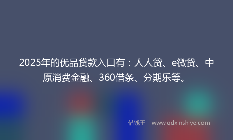 2025年的优品贷款入口有：人人贷、e微贷、中原消费金融、360借条、分期乐等。