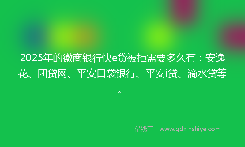 2025年的徽商银行快e贷被拒需要多久有：安逸花、团贷网、平安口袋银行、平安i贷、滴水贷等。