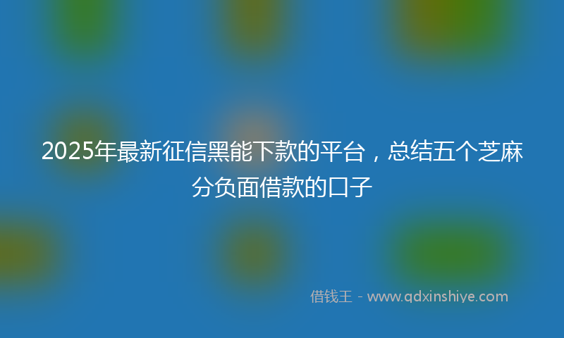 2025年最新征信黑能下款的平台，总结五个芝麻分负面借款的口子