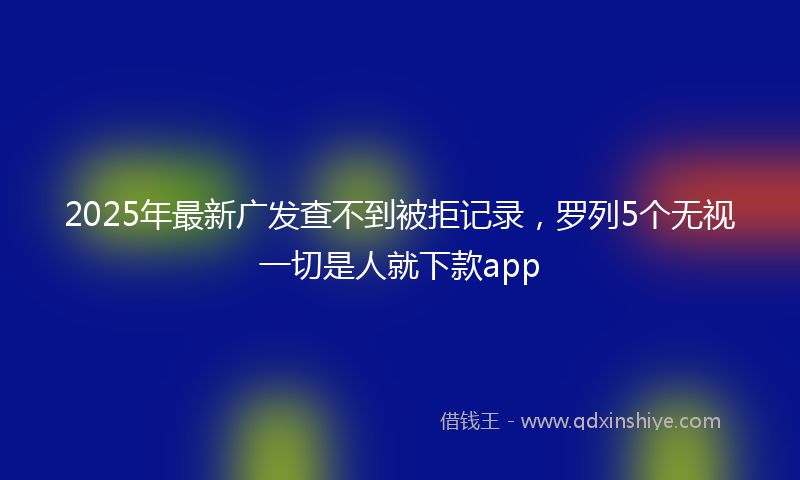 2025年最新广发查不到被拒记录，罗列5个无视一切是人就下款app
