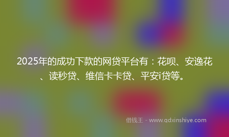 2025年的成功下款的网贷平台有：花呗、安逸花、读秒贷、维信卡卡贷、平安i贷等。