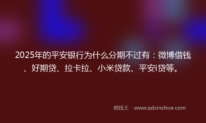 2025年的平安银行为什么分期不过有：微博借钱、好期贷、拉卡拉、小米贷款、平安i贷等。