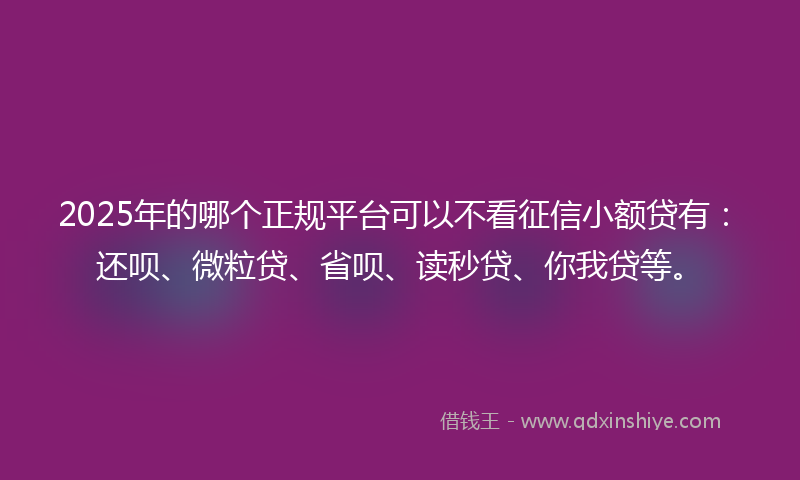 2025年的哪个正规平台可以不看征信小额贷有：还呗、微粒贷、省呗、读秒贷、你我贷等。