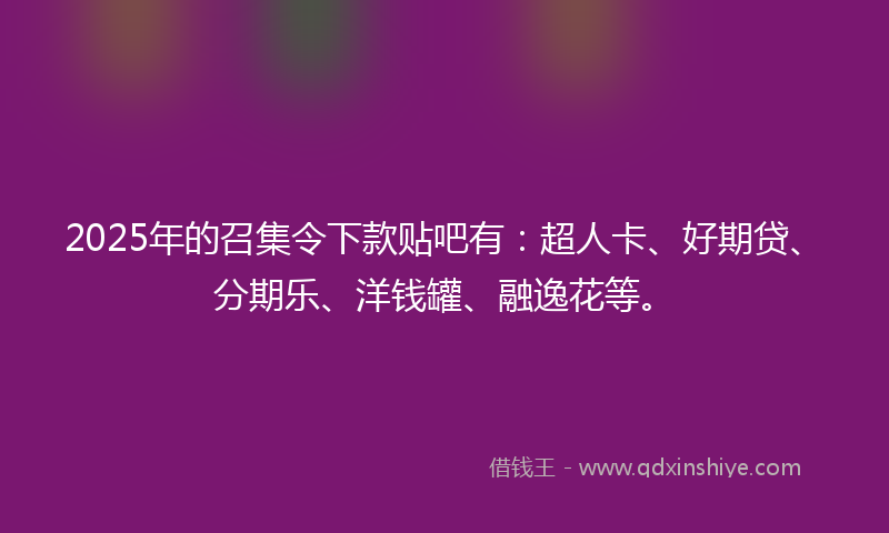 2025年的召集令下款贴吧有：超人卡、好期贷、分期乐、洋钱罐、融逸花等。