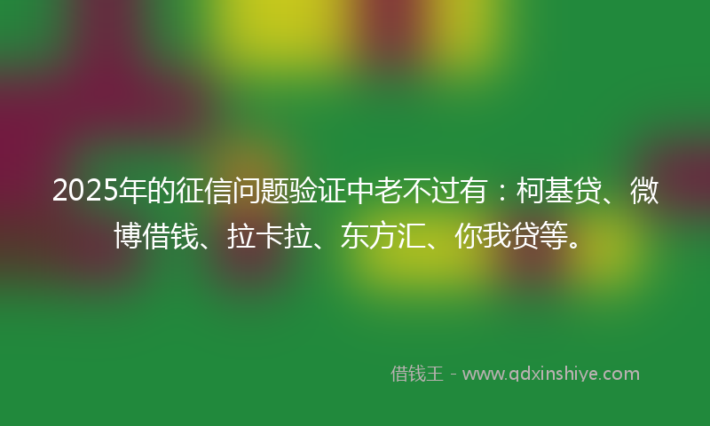 2025年的征信问题验证中老不过有：柯基贷、微博借钱、拉卡拉、东方汇、你我贷等。