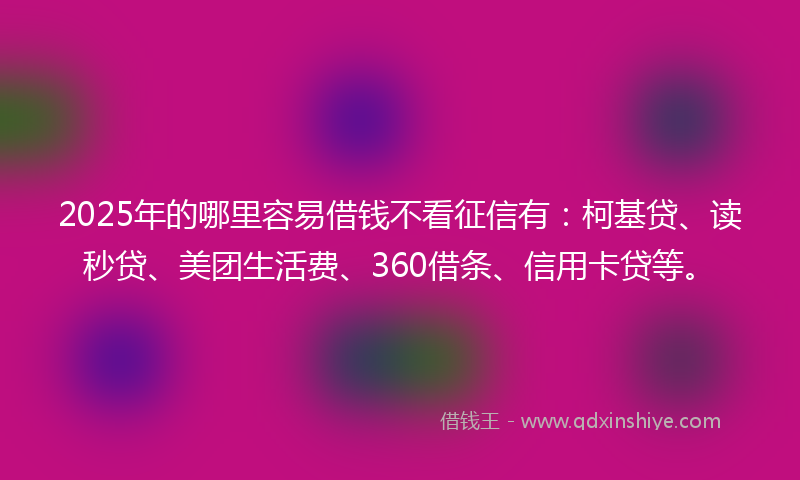 2025年的哪里容易借钱不看征信有：柯基贷、读秒贷、美团生活费、360借条、信用卡贷等。