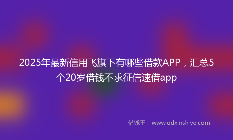 2025年最新信用飞旗下有哪些借款APP，汇总5个20岁借钱不求征信速借app