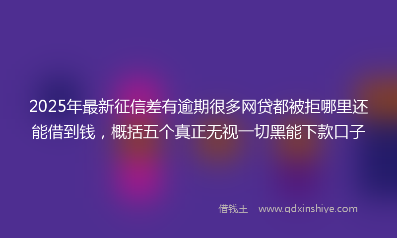 2025年最新征信差有逾期很多网贷都被拒哪里还能借到钱，概括五个真正无视一切黑能下款口子