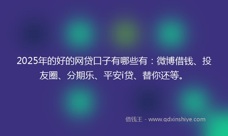 2025年的好的网贷口子有哪些有：微博借钱、投友圈、分期乐、平安i贷、替你还等。