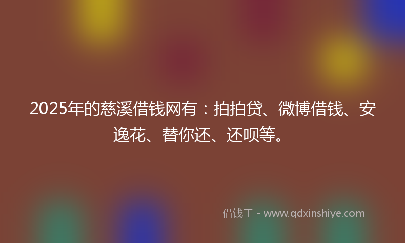 2025年的慈溪借钱网有：拍拍贷、微博借钱、安逸花、替你还、还呗等。