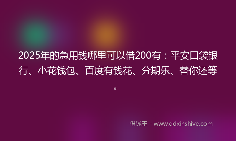 2025年的急用钱哪里可以借200有：平安口袋银行、小花钱包、百度有钱花、分期乐、替你还等。