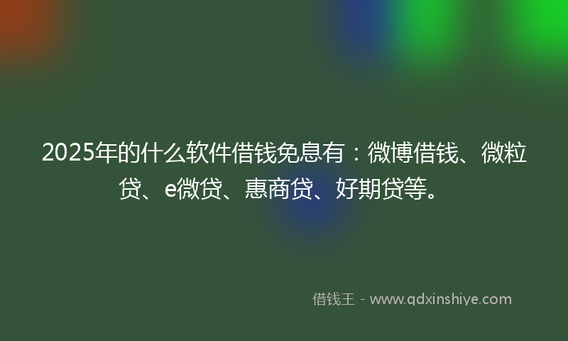2025年的什么软件借钱免息有：微博借钱、微粒贷、e微贷、惠商贷、好期贷等。