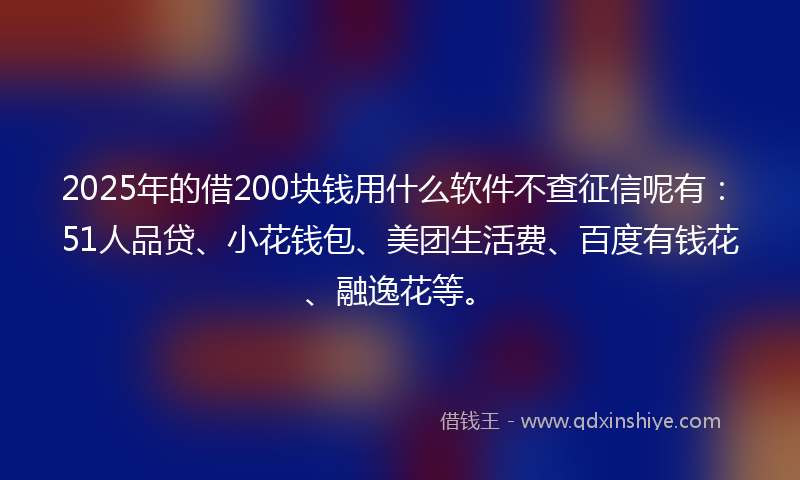 2025年的借200块钱用什么软件不查征信呢有：51人品贷、小花钱包、美团生活费、百度有钱花、融逸花等。