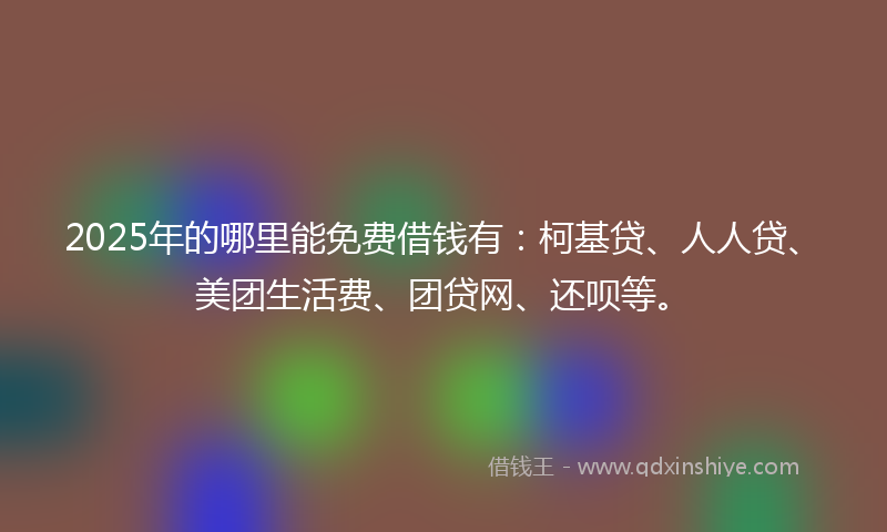 2025年的哪里能免费借钱有：柯基贷、人人贷、美团生活费、团贷网、还呗等。