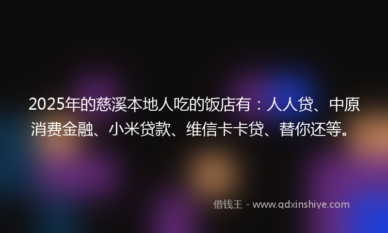 2025年的慈溪本地人吃的饭店有：人人贷、中原消费金融、小米贷款、维信卡卡贷、替你还等。
